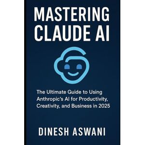 Aswani, Dinesh Mastering Claude AI: The Ultimate Guide to Using Anthropic’s AI for Productivity, Creativity, and Business in 2025 — For Students, Entrepreneurs, Professionals, and Creators Aswani, Dinesh Mastering Claude AI: The Ultimate Guide to Using Anthropic’s AI for Productivity, Creativity, and Business in 2025 — For Students, Entrepreneurs, Professionals, and Creators