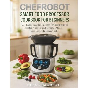 Moreau, Elena ChefRobot Smart Food Processor Cookbook for Beginners: 70+ Easy, Healthy Recipes for Beginners to Master Nutritious, Flavorful Meals with Smart Kitchen Tech Moreau, Elena ChefRobot Smart Food Processor Cookbook for Beginners: 70+ Easy, Healthy Recipes for Beginners to Master Nutritious, Flavorful Meals with Smart Kitchen Tech