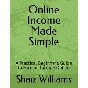 Williams, Shaiz Online Income Made Simple: A Practical Beginner’s Guide to Earning Income Online Williams, Shaiz Online Income Made Simple: A Practical Beginner’s Guide to Earning Income Online