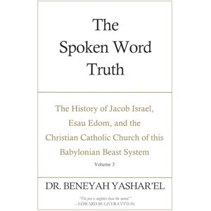 Yashar'el, Dr. Beneyah The Spoken Word Truth: The History of Jacob Israel, Esau Edom, and the Christian Catholic Church of this Babylonian Beast System (Volume 3) (The ... Church of this Babylonian Beast System) Yashar'el, Dr. Beneyah The Spoken Word Truth: The History of Jacob Israel, Esau Edom, and the Christian Catholic Church of this Babylonian Beast System (Volume 3) (The ... Church of this Babylonian Beast System)