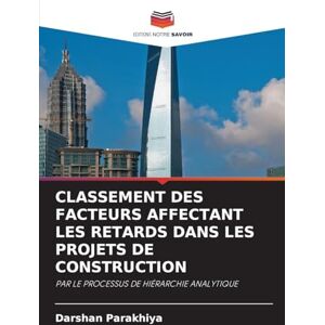Parakhiya, Darshan Classement Des Facteurs Affectant Les Retards Dans Les Projets de Construction: PAR LE PROCESSUS DE HIÉRARCHIE ANALYTIQUE Parakhiya, Darshan Classement Des Facteurs Affectant Les Retards Dans Les Projets de Construction: PAR LE PROCESSUS DE HIÉRARCHIE ANALYTIQUE