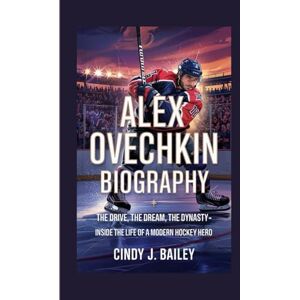 J. Bailey, Cindy ALEX OVECHKIN BIOGRAPHY: The Drive, The Dream, The Dynasty Inside the Life of a Modern Hockey Hero J. Bailey, Cindy ALEX OVECHKIN BIOGRAPHY: The Drive, The Dream, The Dynasty Inside the Life of a Modern Hockey Hero