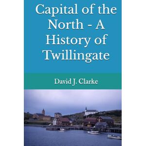 Clarke, Dr. David J. Capital of the North A History of Twillingate Clarke, Dr. David J. Capital of the North A History of Twillingate