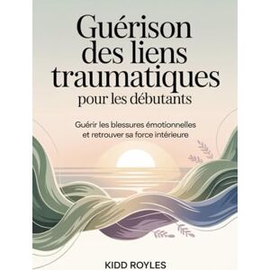 Royles, Kidd Guérison des liens traumatiques pour les débutants: Guérir les blessures émotionnelles et retrouver sa force intérieure Royles, Kidd Guérison des liens traumatiques pour les débutants: Guérir les blessures émotionnelles et retrouver sa force intérieure