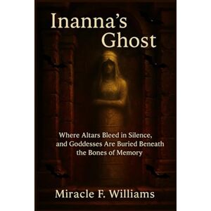 Williams, Miracle F. Inanna’s Ghost: Where Altars Bleed in Silence, and Goddesses Are Buried Beneath the Bones of Memory Williams, Miracle F. Inanna’s Ghost: Where Altars Bleed in Silence, and Goddesses Are Buried Beneath the Bones of Memory