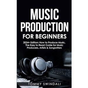 Swindali, Tommy Music Production For Beginners 2024+ Edition: How to Produce Music, The Easy to Read Guide for Music Producers, Artists & Songwriters (2024, music ... music, songwriting, producing music Book 1) Swindali, Tommy Music Production For Beginners 2024+ Edition: How to Produce Music, The Easy to Read Guide for Music Producers, Artists & Songwriters (2024, music ... music, songwriting, producing music Book 1)