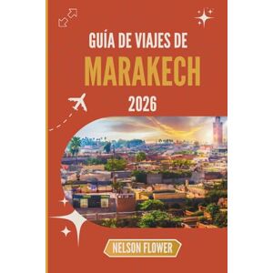 FLOWER, NELSON GUÍA DE VIAJES DE MARAKECH 2026: Descubriendo los secretos de un antiguo oasis FLOWER, NELSON GUÍA DE VIAJES DE MARAKECH 2026: Descubriendo los secretos de un antiguo oasis