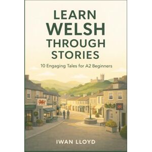 Lloyd, Iwan Learn Welsh Through Stories: 10 Engaging Tales for A2 Beginners: Build Conversational Skills with Past Tense, Grammar, & Vocabulary for Continuing Welsh Learners Lloyd, Iwan Learn Welsh Through Stories: 10 Engaging Tales for A2 Beginners: Build Conversational Skills with Past Tense, Grammar, & Vocabulary for Continuing Welsh Learners