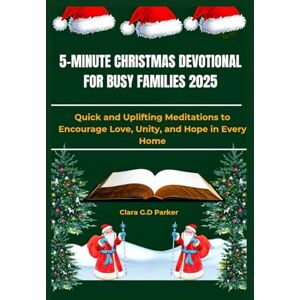 G.D Parker, Clara 5-MINUTE CHRISTMAS DEVOTIONAL FOR BUSY FAMILIES 2025: Quick and Uplifting Meditations to Encourage Love, Unity, and Hope in Every Home G.D Parker, Clara 5-MINUTE CHRISTMAS DEVOTIONAL FOR BUSY FAMILIES 2025: Quick and Uplifting Meditations to Encourage Love, Unity, and Hope in Every Home