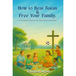 Myers, Kathleen How to Beat Satan and Free Your Family: A Parent’s Guide for Spiritual Warfare Myers, Kathleen How to Beat Satan and Free Your Family: A Parent’s Guide for Spiritual Warfare