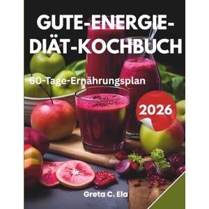 Ela, Greta C. Gute-Energie-Diät Kochbuch: Energiegeladene Rezepte mit einem 60-Tage-Ernährungsplan für tägliche Vitalität und Wohlbefinden Ela, Greta C. Gute-Energie-Diät Kochbuch: Energiegeladene Rezepte mit einem 60-Tage-Ernährungsplan für tägliche Vitalität und Wohlbefinden