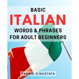 S Mustafa, Yannis . Basic Italian Words & Phrases For Adult Beginners: Essential Italian Vocabulary Made Easy for Adult Beginners: The Perfect Gift for World Travelers and Language Learners! S Mustafa, Yannis . Basic Italian Words & Phrases For Adult Beginners: Essential Italian Vocabulary Made Easy for Adult Beginners: The Perfect Gift for World Travelers and Language Learners!