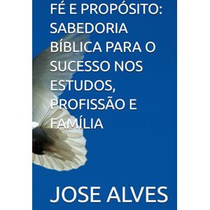 ALVES, JOSE ADEMIR FÉ E PROPÓSITO: SABEDORIA BÍBLICA PARA O SUCESSO NOS ESTUDOS, PROFISSÃO E FAMÍLIA ALVES, JOSE ADEMIR FÉ E PROPÓSITO: SABEDORIA BÍBLICA PARA O SUCESSO NOS ESTUDOS, PROFISSÃO E FAMÍLIA