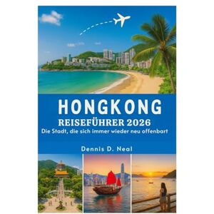 Neal, Dennis D. HONGKONG REISEFÜHRER 2026: Die Stadt, die sich immer wieder neu offenbart Neal, Dennis D. HONGKONG REISEFÜHRER 2026: Die Stadt, die sich immer wieder neu offenbart