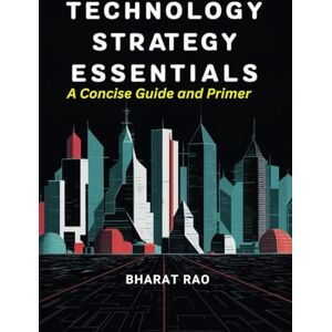 Rao, Bharat Technology Strategy Essentials: A Concise Guide and Primer: Unlock the Secrets to Developing Cutting-Edge Products, Services, and Business Models, and Building Sustainable Competitive Advantage Rao, Bharat Technology Strategy Essentials: A Concise Guide and Primer: Unlock the Secrets to Developing Cutting-Edge Products, Services, and Business Models, and Building Sustainable Competitive Advantage