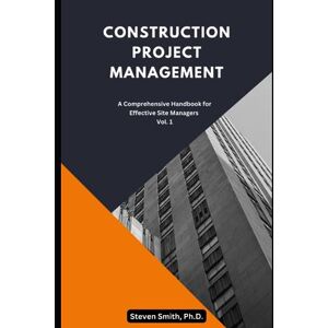 Smith Ph.D., Steven Construction Project Management: A Comprehensive Handbook for Effective Site Managers Vol. 1 (Construction Project Management Series Your Ultimate Guide to Excelling in the Construction Industry) Smith Ph.D., Steven Construction Project Management: A Comprehensive Handbook for Effective Site Managers Vol. 1 (Construction Project Management Series Your Ultimate Guide to Excelling in the Construction Industry)