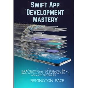 Remington Swift App Development Mastery: Build Professional iOS Apps with UIKit and SwiftUI From Fundamentals to Advanced Techniques Remington Swift App Development Mastery: Build Professional iOS Apps with UIKit and SwiftUI From Fundamentals to Advanced Techniques
