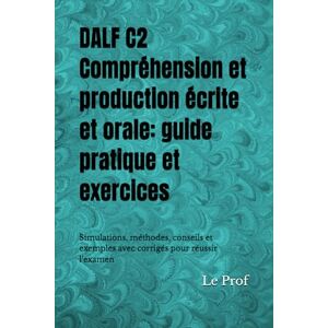 Prof, Le DALF C2 – Compréhension et production écrite et orale: guide pratique et exercices: Simulations, méthodes, conseils et exemples avec corrigés pour réussir l’examen Prof, Le DALF C2 – Compréhension et production écrite et orale: guide pratique et exercices: Simulations, méthodes, conseils et exemples avec corrigés pour réussir l’examen