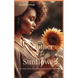 O'Neal, Kristal K. The Mother and the Sunflower: A Love Letter To My Son and the Sunflowers He left Behind O'Neal, Kristal K. The Mother and the Sunflower: A Love Letter To My Son and the Sunflowers He left Behind