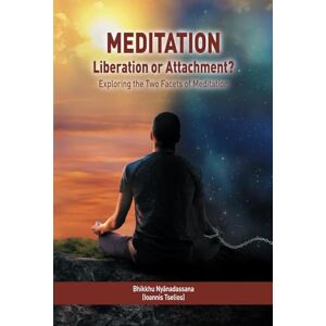 Nyānadassana (Ioannis Tselios), Bhikkhu Meditation: Liberation or Attachment? Exploring the Two Facets of Meditation Nyānadassana (Ioannis Tselios), Bhikkhu Meditation: Liberation or Attachment? Exploring the Two Facets of Meditation