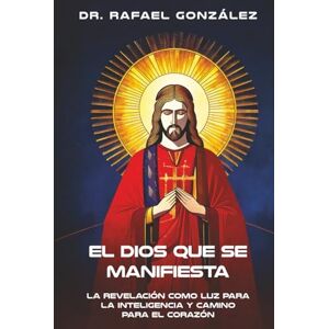 González, Dr. Rafael El Dios que Se Manifiesta: La Revelación como Luz para la Inteligencia y Camino para el Corazón González, Dr. Rafael El Dios que Se Manifiesta: La Revelación como Luz para la Inteligencia y Camino para el Corazón