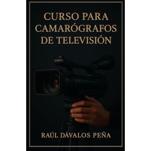 Dávalos Peña, Raúl Curso para Camarógrafos de Televisión: Edición Actualizada 2025: De la Técnica a la Narrativa Visual Dávalos Peña, Raúl Curso para Camarógrafos de Televisión: Edición Actualizada 2025: De la Técnica a la Narrativa Visual
