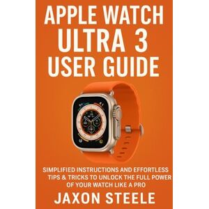 STEELE, JAXON APPLE WATCH ULTRA 3 USER GUIDE: SIMPLIFIED INSTRUCTIONS AND EFFORTLESS TIPS AND TRICKS TO UNLOCK THE FULL POWER OF YOUR WATCH LIKE A PRO STEELE, JAXON APPLE WATCH ULTRA 3 USER GUIDE: SIMPLIFIED INSTRUCTIONS AND EFFORTLESS TIPS AND TRICKS TO UNLOCK THE FULL POWER OF YOUR WATCH LIKE A PRO