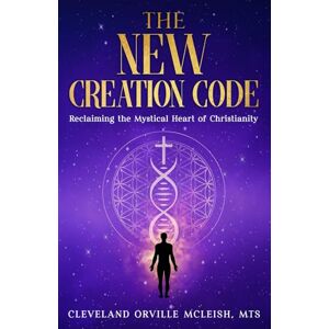 McLeish MTS, Cleveland Orville The New Creation Code: Reclaiming the Mystical Heart of Christianity McLeish MTS, Cleveland Orville The New Creation Code: Reclaiming the Mystical Heart of Christianity