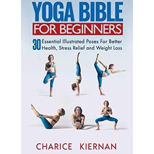 Kiernan, Charice Yoga Bible For Beginners: 30 Essential Illustrated Poses For Better Health, Stress Relief and Weight Loss Kiernan, Charice Yoga Bible For Beginners: 30 Essential Illustrated Poses For Better Health, Stress Relief and Weight Loss