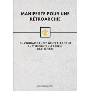 Bart, Florentin Manifeste pour une Rétroarchie: ou connaissances générales pour lutter contre le déclin occidental Bart, Florentin Manifeste pour une Rétroarchie: ou connaissances générales pour lutter contre le déclin occidental