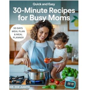 JUDITH, DR ZOE Quick and easy 30 minute recipes for busy moms: Effortless, Healthy & Delicious Family Dinners, Breakfast, and Lunch cookbook JUDITH, DR ZOE Quick and easy 30 minute recipes for busy moms: Effortless, Healthy & Delicious Family Dinners, Breakfast, and Lunch cookbook