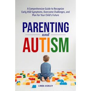 Ashley, Linda Parenting and Autism: A Comprehensive Guide to Recognize Early ASD Symptoms, Overcome Challenges, and Plan for Your Child's Future Ashley, Linda Parenting and Autism: A Comprehensive Guide to Recognize Early ASD Symptoms, Overcome Challenges, and Plan for Your Child's Future