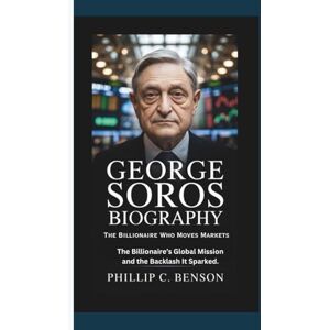 Benson, Phillip C. GEORGE SOROS BIOGRAPHY: The Billionaire Who Moves Markets The Billionaire’s Global Mission and the Backlash It Sparked. Benson, Phillip C. GEORGE SOROS BIOGRAPHY: The Billionaire Who Moves Markets The Billionaire’s Global Mission and the Backlash It Sparked.