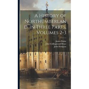 Raine, James A History of Northumberland, in Three Parts, Volumes 2-3 Raine, James A History of Northumberland, in Three Parts, Volumes 2-3