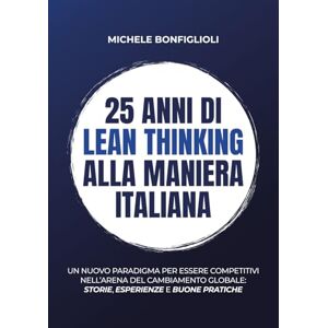 Bonfiglioli, Michele 25 anni di lean thinking alla maniera italiana: Un nuovo paradigma per essere competitivi nell’arena del cambiamento globale storie, esperienze e buone pratiche Bonfiglioli, Michele 25 anni di lean thinking alla maniera italiana: Un nuovo paradigma per essere competitivi nell’arena del cambiamento globale storie, esperienze e buone pratiche