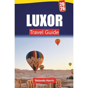 Harris, Rolando LUXOR TRAVEL GUIDE 2026: Explore Ancient Temples, Historic Landmarks, Local Cuisine, and Cultural Experiences in Egypt’s Nile Valley Harris, Rolando LUXOR TRAVEL GUIDE 2026: Explore Ancient Temples, Historic Landmarks, Local Cuisine, and Cultural Experiences in Egypt’s Nile Valley