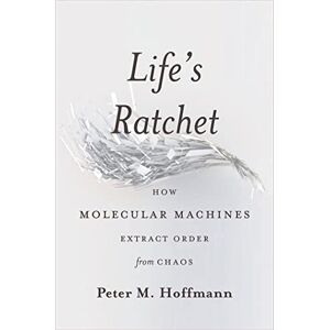 Hoffmann, Peter Life's Ratchet: How Molecular Machines Extract Order from Chaos Hoffmann, Peter Life's Ratchet: How Molecular Machines Extract Order from Chaos