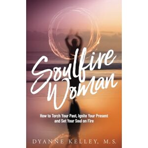 Kelley M.S., Dyanne Soulfire Woman: How to Torch Your Past, Ignite Your Present and Set Your Soul on Fire Kelley M.S., Dyanne Soulfire Woman: How to Torch Your Past, Ignite Your Present and Set Your Soul on Fire