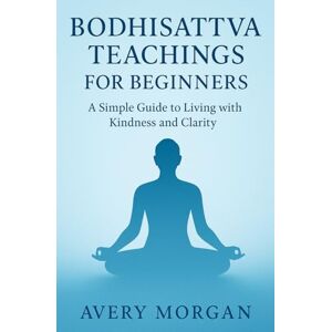 Avery Bodhisattva Teachings for Beginners: A Simple Guide to Living with Kindness and Clarity Avery Bodhisattva Teachings for Beginners: A Simple Guide to Living with Kindness and Clarity