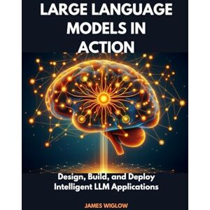 Wiglow, James Large Language Models in Action: Design, Build, and Deploy Intelligent LLM Applications Wiglow, James Large Language Models in Action: Design, Build, and Deploy Intelligent LLM Applications