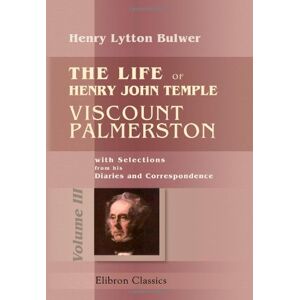 Bulwer, Henry Lytton The Life of Henry John Temple, Viscount Palmerston: with Selections from his Diaries and Correspondence: Volume 3 Bulwer, Henry Lytton The Life of Henry John Temple, Viscount Palmerston: with Selections from his Diaries and Correspondence: Volume 3