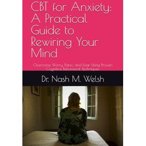 Welsh, Dr. Nash M. CBT for Anxiety: A Practical Guide to Rewiring Your Mind: Overcome Worry, Panic, and Fear Using Proven Cognitive Behavioral Techniques Welsh, Dr. Nash M. CBT for Anxiety: A Practical Guide to Rewiring Your Mind: Overcome Worry, Panic, and Fear Using Proven Cognitive Behavioral Techniques