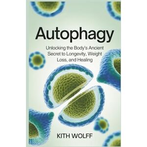 Wolff, Kith Autophagy: Unlocking the Body’s Ancient Secret to Longevity, Weight Loss, and Healing Wolff, Kith Autophagy: Unlocking the Body’s Ancient Secret to Longevity, Weight Loss, and Healing