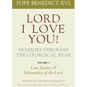 Pope Benedict XVI Lord, I Love You! Homilies through the Liturgical Year: Volume 1: Lent, Easter, and Solemnities of the Lord Pope Benedict XVI Lord, I Love You! Homilies through the Liturgical Year: Volume 1: Lent, Easter, and Solemnities of the Lord