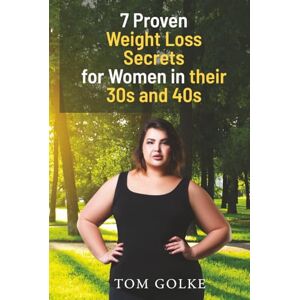 Golke, Tom 7 Proven Weight Loss Secrets for Women in Their 30s and 40s: Losing Weight Fast for Women in a Healthy way & Without Feeling Like You’re Dieting Golke, Tom 7 Proven Weight Loss Secrets for Women in Their 30s and 40s: Losing Weight Fast for Women in a Healthy way & Without Feeling Like You’re Dieting