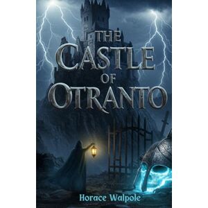 Walpole, Horace The Castle of Otranto: A Tale of Prophecy, Power, and the Supernatural Origins of Gothic Fiction Walpole, Horace The Castle of Otranto: A Tale of Prophecy, Power, and the Supernatural Origins of Gothic Fiction