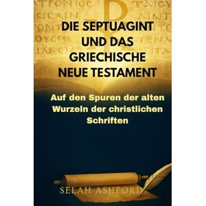ASHFORD, SELAH DIE SEPTUAGINT UND DAS GRIECHISCHE NEUE TESTAMENT: Auf den Spuren der alten Wurzeln der christlichen Schriften ASHFORD, SELAH DIE SEPTUAGINT UND DAS GRIECHISCHE NEUE TESTAMENT: Auf den Spuren der alten Wurzeln der christlichen Schriften