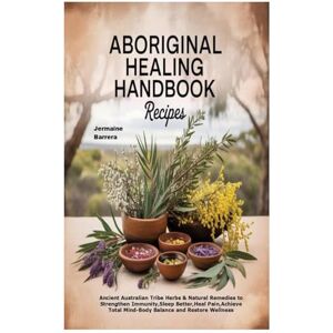 Barrera, Jermaine Aboriginal Healing Handbook Recipes: Ancient Australian Tribe Herbs & Natural Remedies to Strengthen Immunity,Sleep Better,Heal Pain,Achieve Total Mind-Body Balance and Restore Wellness Barrera, Jermaine Aboriginal Healing Handbook Recipes: Ancient Australian Tribe Herbs & Natural Remedies to Strengthen Immunity,Sleep Better,Heal Pain,Achieve Total Mind-Body Balance and Restore Wellness