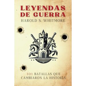Whitmore, Harold S. Leyendas de Guerra: 101 Batallas que Cambiaron la Historia (desde Qadesh 1274 a.C. hasta Baghouz 2019) Whitmore, Harold S. Leyendas de Guerra: 101 Batallas que Cambiaron la Historia (desde Qadesh 1274 a.C. hasta Baghouz 2019)