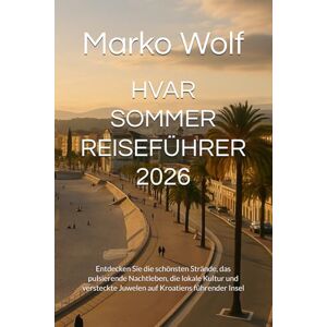 Wolf, Marko HVAR SOMMER REISEFÜHRER 2026: Entdecken Sie die schönsten Strände, das pulsierende Nachtleben, die lokale Kultur und versteckte Juwelen auf Kroatiens führender Insel Wolf, Marko HVAR SOMMER REISEFÜHRER 2026: Entdecken Sie die schönsten Strände, das pulsierende Nachtleben, die lokale Kultur und versteckte Juwelen auf Kroatiens führender Insel